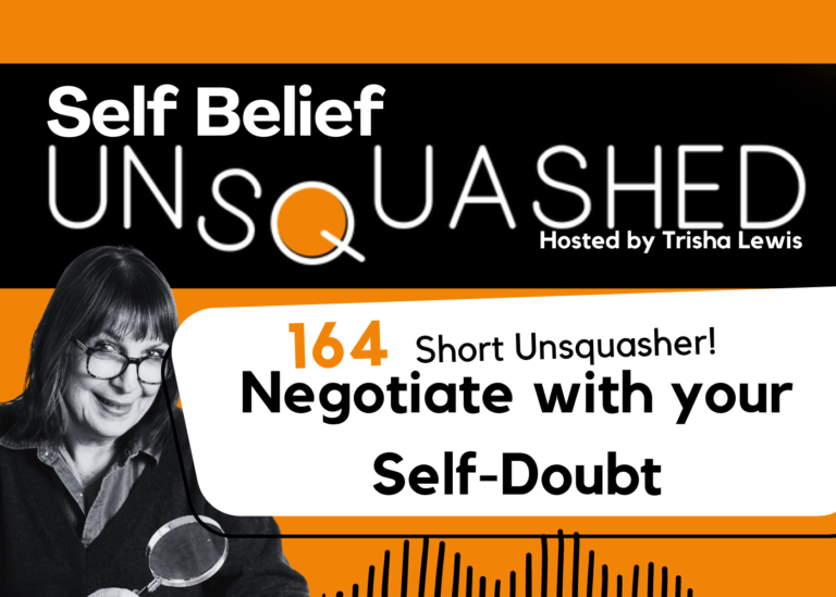 How to negotiate with your self-doubt. Ep 164 Self Belief Unsquashed podcast. Trisha Lewis